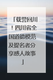 载誉回川！四川省全国道德模范及提名者分享感人故事