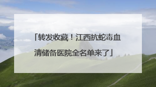 转发收藏！江西抗蛇毒血清储备医院全名单来了