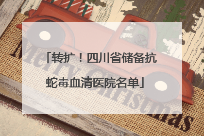 转扩！四川省储备抗蛇毒血清医院名单