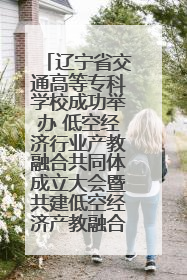 辽宁省交通高等专科学校成功举办 低空经济行业产教融合共同体成立大会暨共建低空经济产教融合新生态论坛