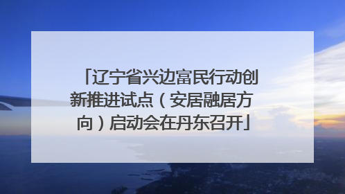 辽宁省兴边富民行动创新推进试点（安居融居方向）启动会在丹东召开