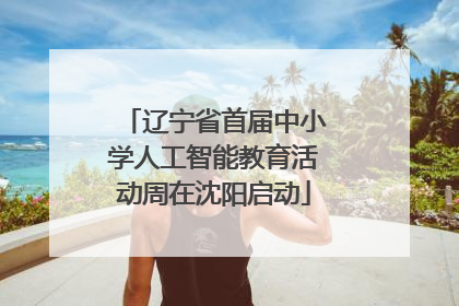 辽宁省首届中小学人工智能教育活动周在沈阳启动