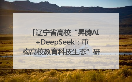 辽宁省高校“昇腾AI+DeepSeek：重构高校教育科技生态”研讨会在沈阳成功举办