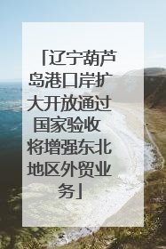 辽宁葫芦岛港口岸扩大开放通过国家验收 将增强东北地区外贸业务