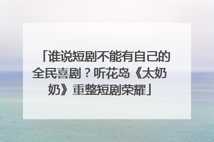 谁说短剧不能有自己的全民喜剧？听花岛《太奶奶》重整短剧荣耀
