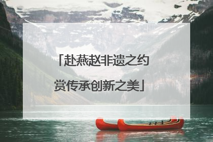 赴燕赵非遗之约 赏传承创新之美