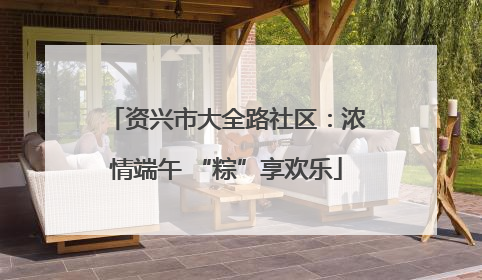 资兴市大全路社区：浓情端午 “粽”享欢乐