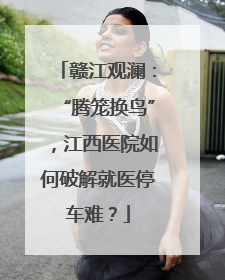 赣江观澜：“腾笼换鸟”，江西医院如何破解就医停车难？