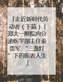 走近新时代劳动者（下篇）丨郑大一附院内分泌医学部主任秦贵军 “三盏灯”下的医者人生