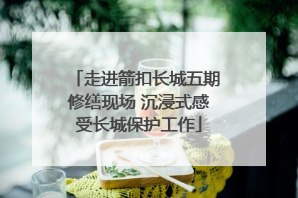走进箭扣长城五期修缮现场 沉浸式感受长城保护工作