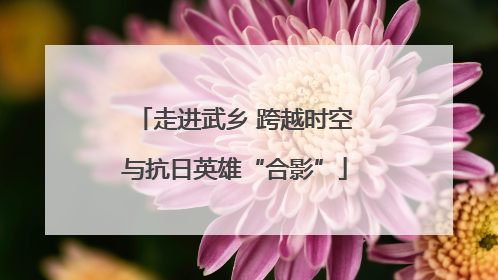 走进武乡 跨越时空与抗日英雄“合影”