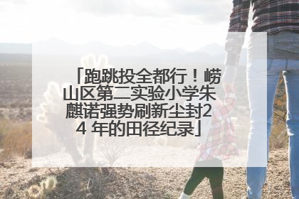 跑跳投全都行！崂山区第二实验小学朱麒诺强势刷新尘封24 年的田径纪录
