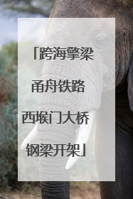 跨海擎梁 甬舟铁路西堠门大桥钢梁开架
