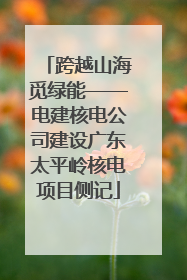 跨越山海觅绿能——电建核电公司建设广东太平岭核电项目侧记