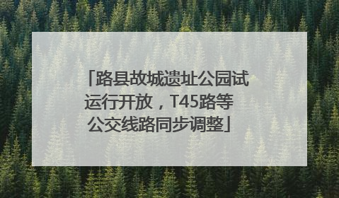 路县故城遗址公园试运行开放，T45路等公交线路同步调整
