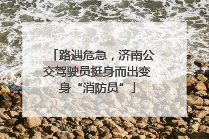 路遇危急，济南公交驾驶员挺身而出变身“消防员”