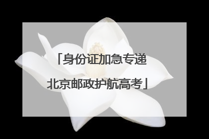 身份证加急专递 北京邮政护航高考