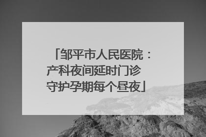 邹平市人民医院：产科夜间延时门诊 守护孕期每个昼夜