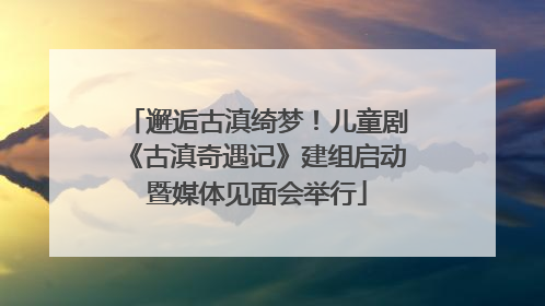 邂逅古滇绮梦！儿童剧《古滇奇遇记》建组启动暨媒体见面会举行