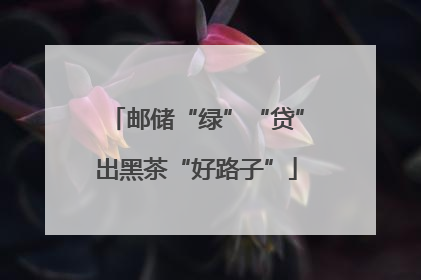 邮储“绿”“贷”出黑茶“好路子”
