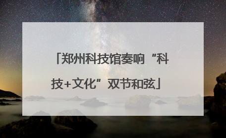 郑州科技馆奏响“科技+文化”双节和弦
