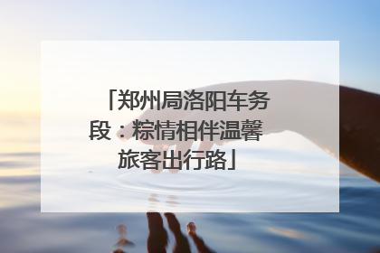 郑州局洛阳车务段：粽情相伴温馨旅客出行路