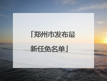 郑州市发布最新任免名单
