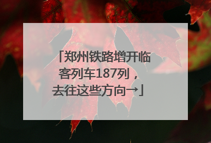 郑州铁路增开临客列车187列，去往这些方向→