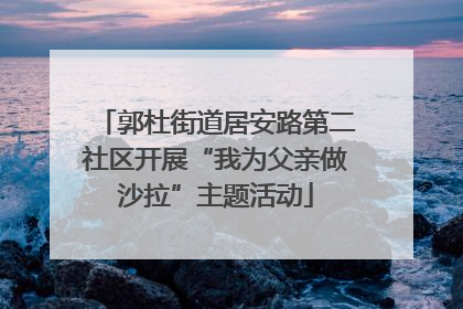郭杜街道居安路第二社区开展“我为父亲做沙拉”主题活动