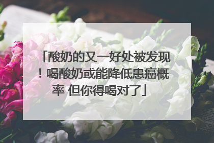 酸奶的又一好处被发现！喝酸奶或能降低患癌概率 但你得喝对了