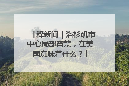 释新闻｜洛杉矶市中心局部宵禁，在美国意味着什么？