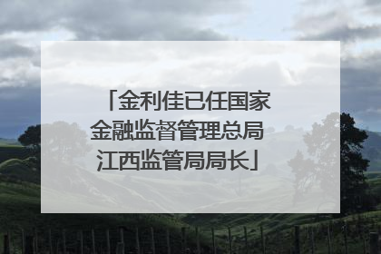 金利佳已任国家金融监督管理总局江西监管局局长