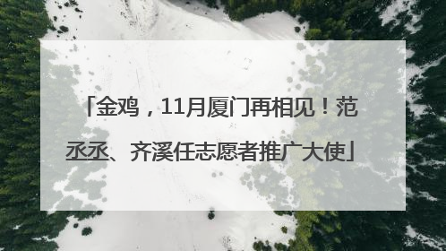 金鸡，11月厦门再相见！范丞丞、齐溪任志愿者推广大使