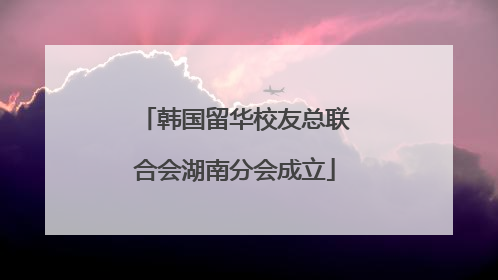 韩国留华校友总联合会湖南分会成立