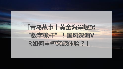 青岛故事丨黄金海岸崛起“数字桅杆”!国风深海VR如何重塑文旅体验?