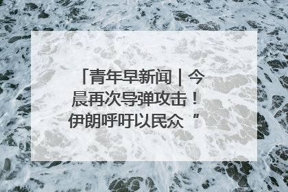 青年早新闻｜今晨再次导弹攻击！伊朗呼吁以民众“勿作人肉盾牌”