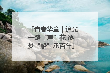 青春华章｜追光一路“声”花 逐梦“船”承百年
