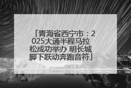 青海省西宁市：2025大通半程马拉松成功举办 明长城脚下跃动奔跑音符