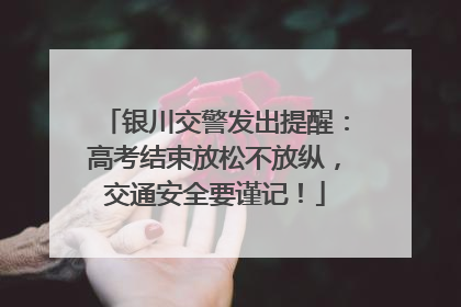 银川交警发出提醒：高考结束放松不放纵，交通安全要谨记！