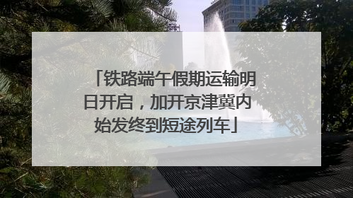 铁路端午假期运输明日开启，加开京津冀内始发终到短途列车