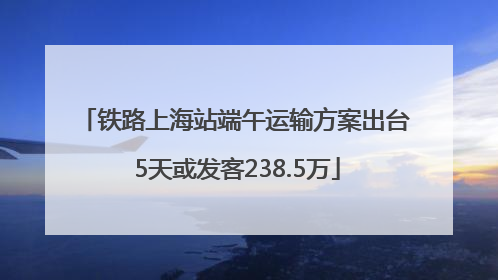 铁路上海站端午运输方案出台 5天或发客238.5万