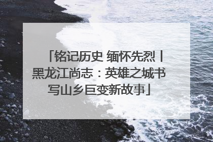 铭记历史 缅怀先烈丨黑龙江尚志：英雄之城书写山乡巨变新故事