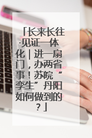 长来长往·见证一体化｜进一扇门，办两省事！苏皖“孪生”丹阳如何做到的？