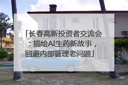 长春高新投资者交流会：描绘AI生药新故事，回避内部管理老问题