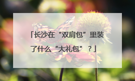 长沙在“双肩包”里装了什么“大礼包”？
