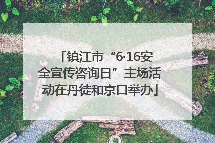 镇江市“6·16安全宣传咨询日”主场活动在丹徒和京口举办