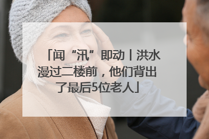 闻“汛”即动丨洪水漫过二楼前，他们背出了最后5位老人