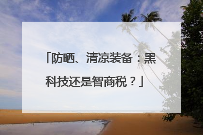 防晒、清凉装备：黑科技还是智商税？
