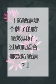 防晒霜哪个牌子的防晒效果好，过敏肌适合哪款防晒霜？