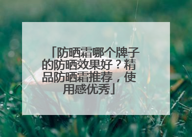 防晒霜哪个牌子的防晒效果好？精品防晒霜推荐，使用感优秀